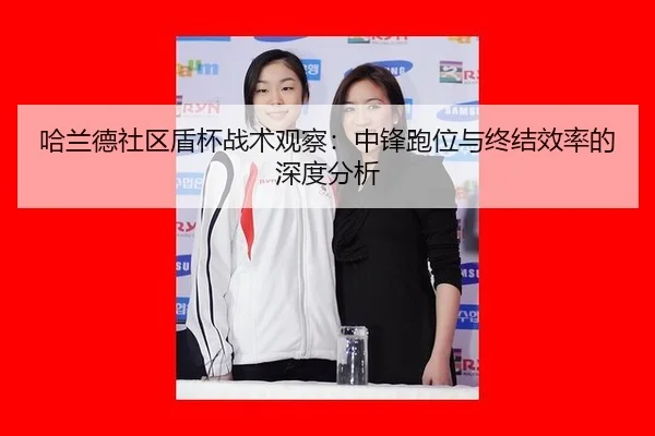哈兰德社区盾杯战术观察：中锋跑位与终结效率的深度分析